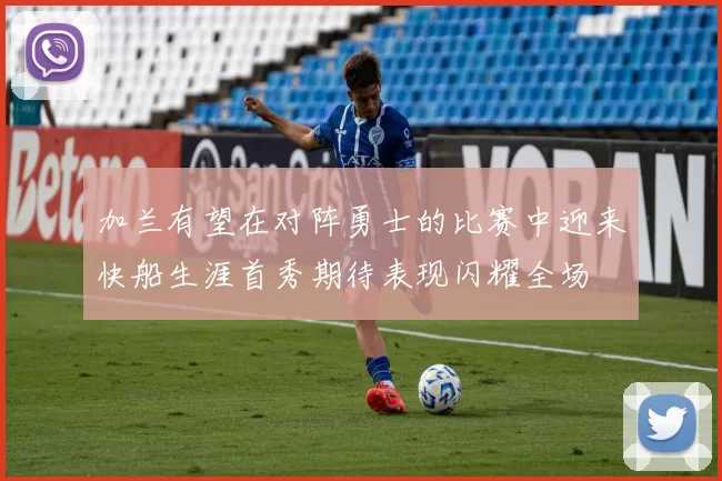 加兰有望在对阵勇士的比赛中迎来快船生涯首秀期待表现闪耀全场