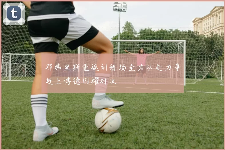 邓弗里斯重返训练场全力以赴力争赶上博德闪耀对决