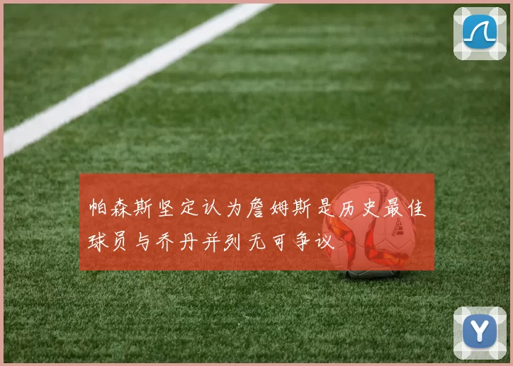 帕森斯坚定认为詹姆斯是历史最佳球员与乔丹并列无可争议