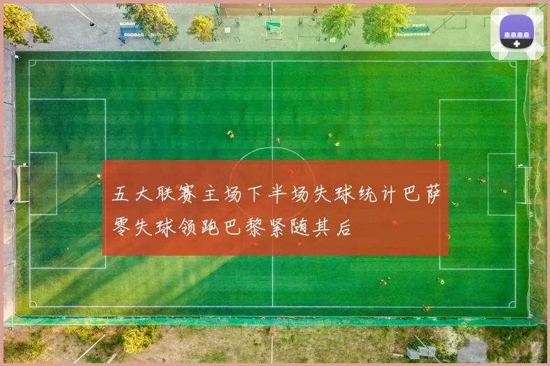 五大联赛主场下半场失球统计巴萨零失球领跑巴黎紧随其后