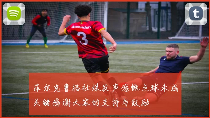 菲尔克鲁格社媒发声感慨点球未成关键感谢大家的支持与鼓励
