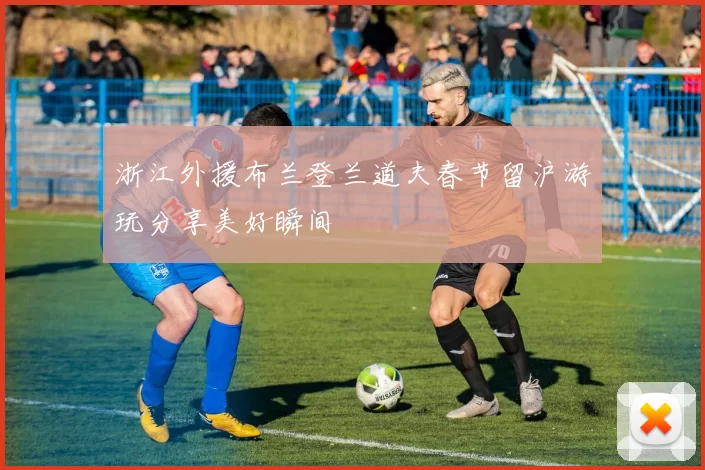 浙江外援布兰登兰道夫春节留沪游玩分享美好瞬间