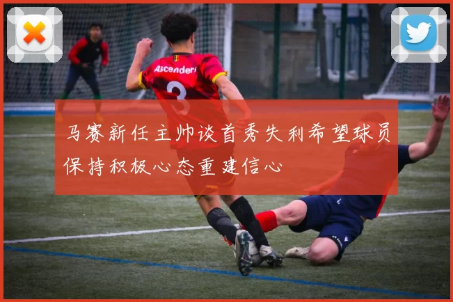 马赛新任主帅谈首秀失利希望球员保持积极心态重建信心