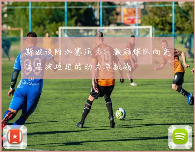 斯波谈附加赛压力：激励球队向更高层次迈进的动力与挑战