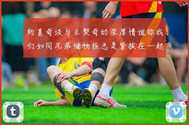 约基奇谈与东契奇的深厚情谊称我们如同兄弟储物柜总是紧挨在一起