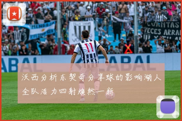 沃西分析东契奇分享球的影响湖人全队活力四射焕然一新