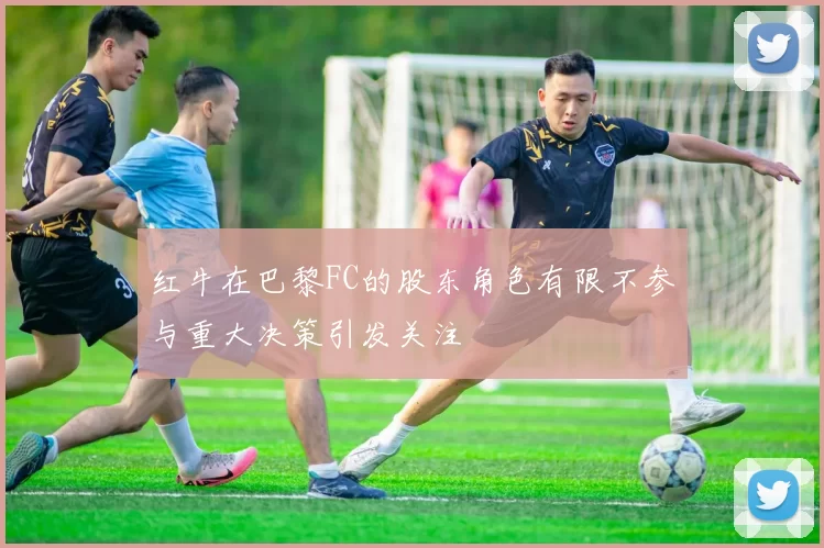 红牛在巴黎FC的股东角色有限不参与重大决策引发关注