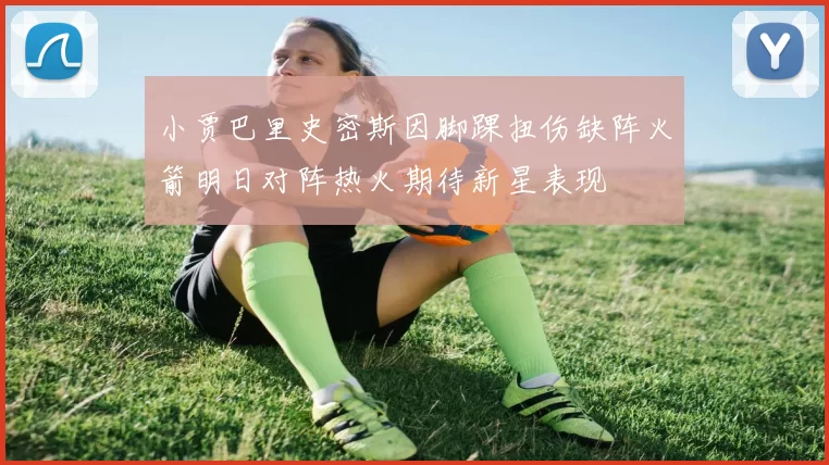 小贾巴里史密斯因脚踝扭伤缺阵火箭明日对阵热火期待新星表现