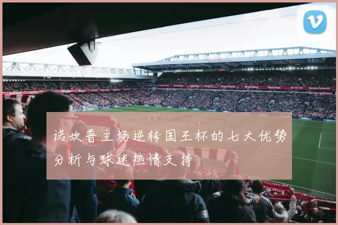 诺坎普主场逆转国王杯的七大优势分析与球迷热情支持