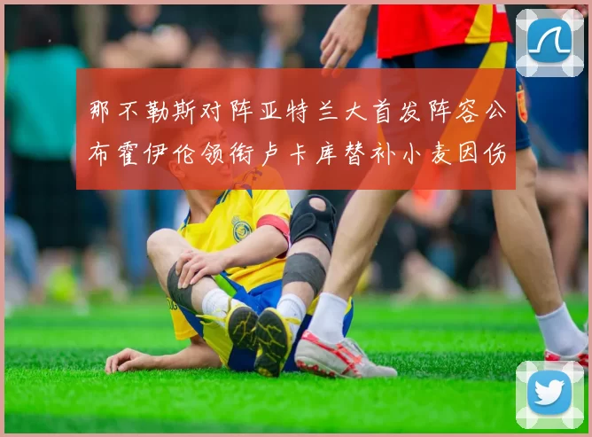 那不勒斯对阵亚特兰大首发阵容公布霍伊伦领衔卢卡库替补小麦因伤缺阵