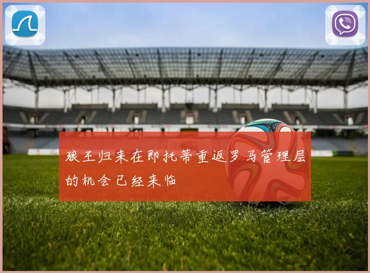 狼王归来在即托蒂重返罗马管理层的机会已经来临