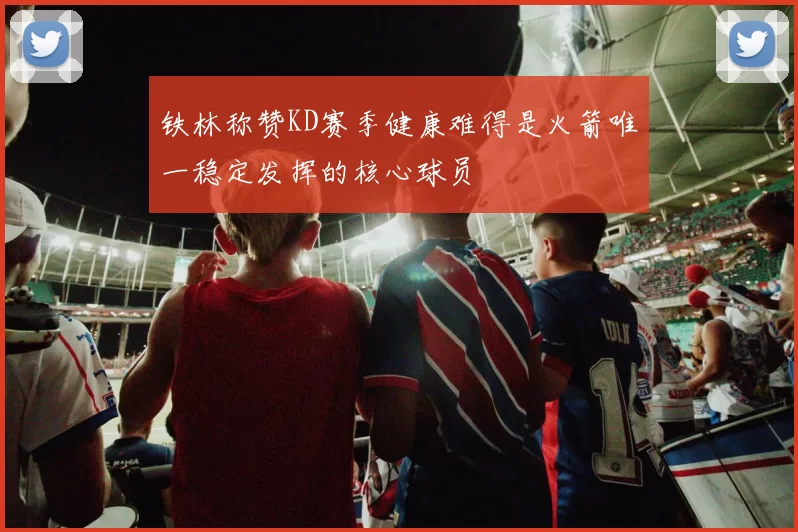 铁林称赞KD赛季健康难得是火箭唯一稳定发挥的核心球员