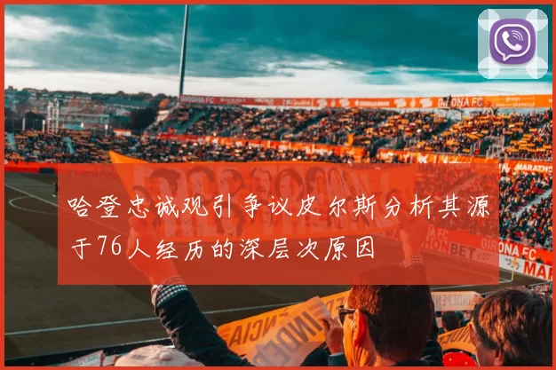哈登忠诚观引争议皮尔斯分析其源于76人经历的深层次原因