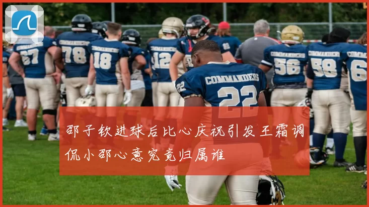 邵子钦进球后比心庆祝引发王霜调侃小邵心意究竟归属谁