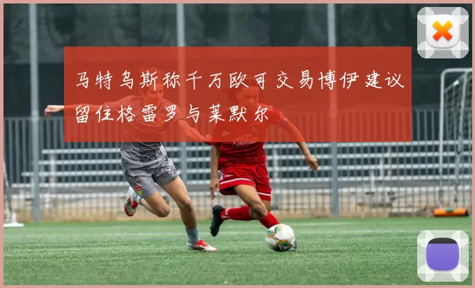 马特乌斯称千万欧可交易博伊建议留住格雷罗与莱默尔