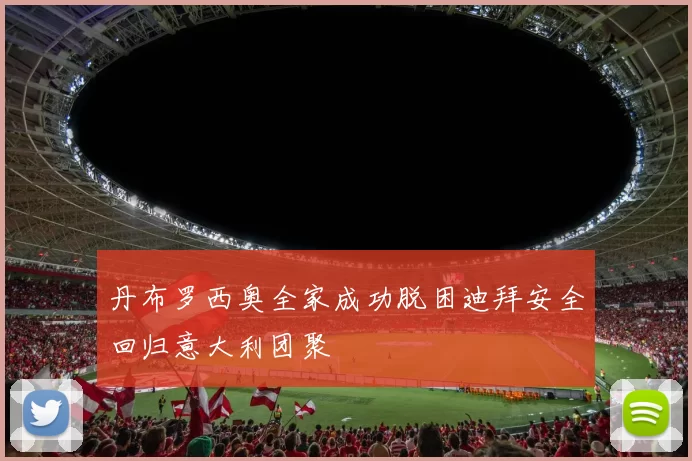 丹布罗西奥全家成功脱困迪拜安全回归意大利团聚