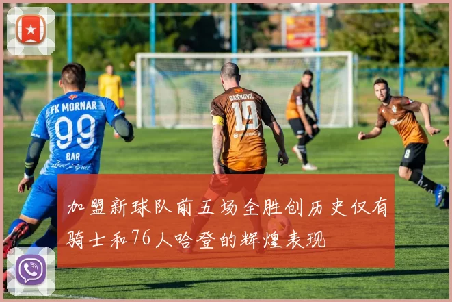 加盟新球队前五场全胜创历史仅有骑士和76人哈登的辉煌表现