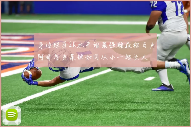 身边球员2K水平谁最强瀚森称马卢阿奇与克莱顿如同从小一起长大