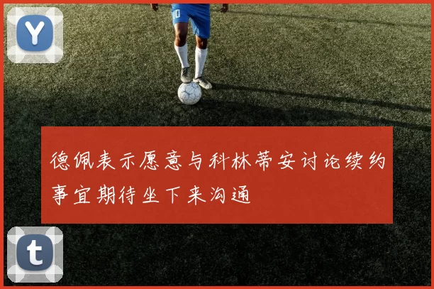 德佩表示愿意与科林蒂安讨论续约事宜期待坐下来沟通