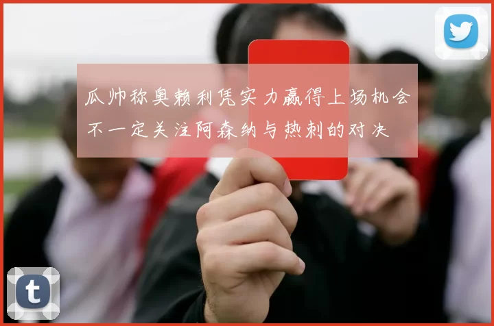 瓜帅称奥赖利凭实力赢得上场机会不一定关注阿森纳与热刺的对决