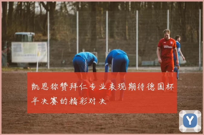 凯恩称赞拜仁专业表现期待德国杯半决赛的精彩对决