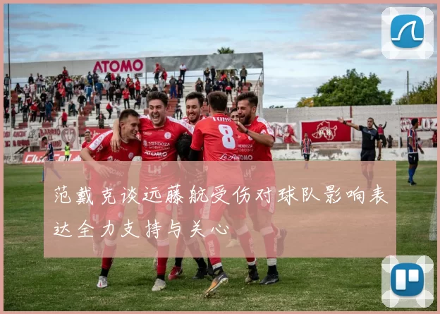 范戴克谈远藤航受伤对球队影响表达全力支持与关心