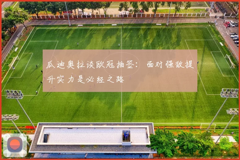 瓜迪奥拉谈欧冠抽签：面对强敌提升实力是必经之路