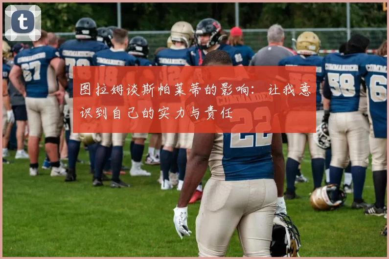 图拉姆谈斯帕莱蒂的影响：让我意识到自己的实力与责任
