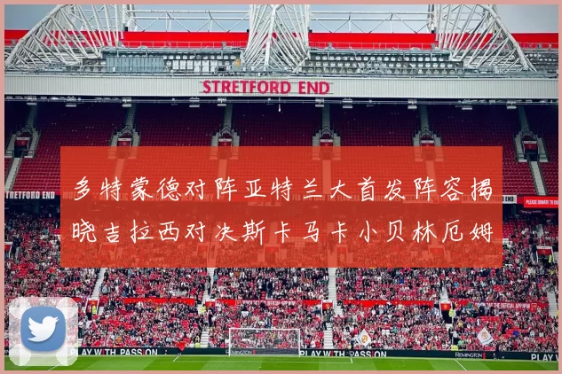 多特蒙德对阵亚特兰大首发阵容揭晓吉拉西对决斯卡马卡小贝林厄姆出战